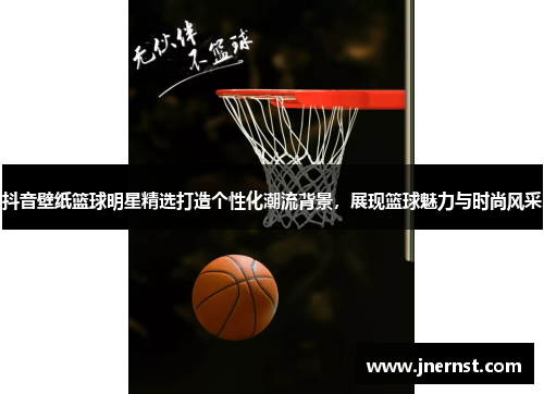 抖音壁纸篮球明星精选打造个性化潮流背景，展现篮球魅力与时尚风采