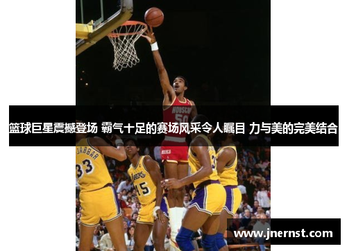 篮球巨星震撼登场 霸气十足的赛场风采令人瞩目 力与美的完美结合