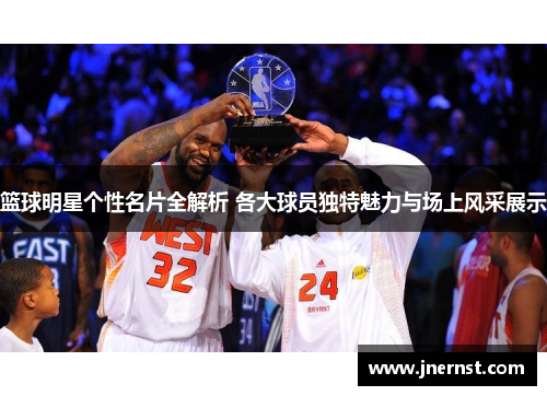 篮球明星个性名片全解析 各大球员独特魅力与场上风采展示