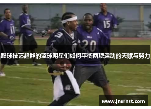 踢球技艺超群的篮球明星们如何平衡两项运动的天赋与努力