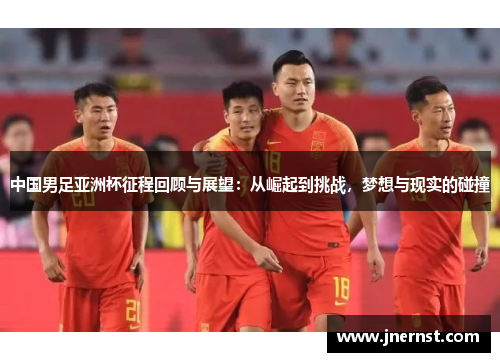 中国男足亚洲杯征程回顾与展望：从崛起到挑战，梦想与现实的碰撞