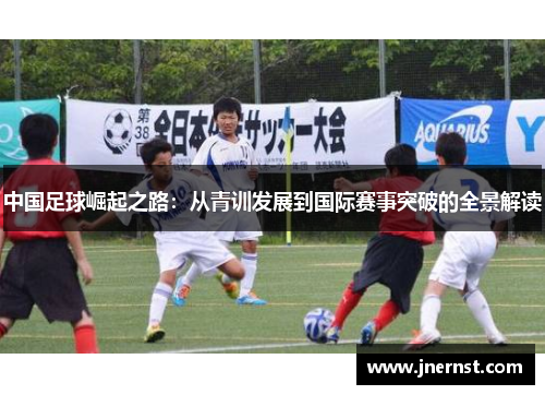 中国足球崛起之路：从青训发展到国际赛事突破的全景解读